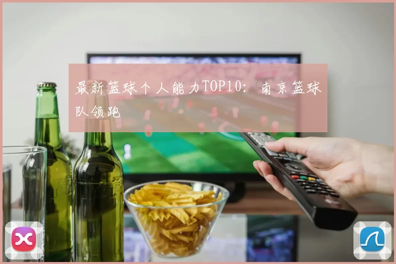 最新篮球个人能力TOP10：南京篮球队领跑