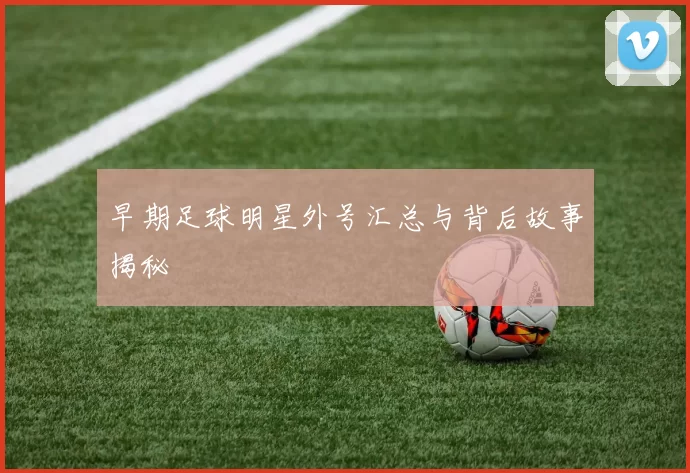 早期足球明星外号汇总与背后故事揭秘