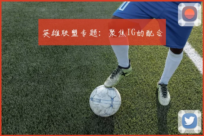 英雄联盟专题：聚焦IG的配合