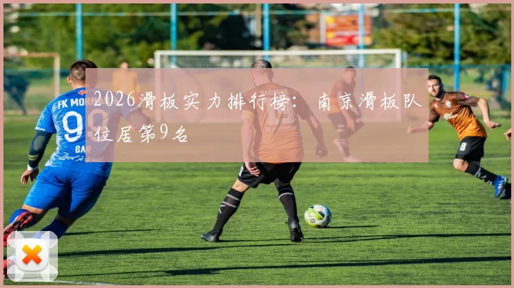 2026滑板实力排行榜：南京滑板队位居第9名