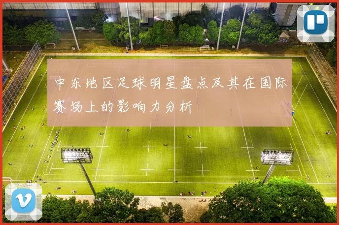 中东地区足球明星盘点及其在国际赛场上的影响力分析