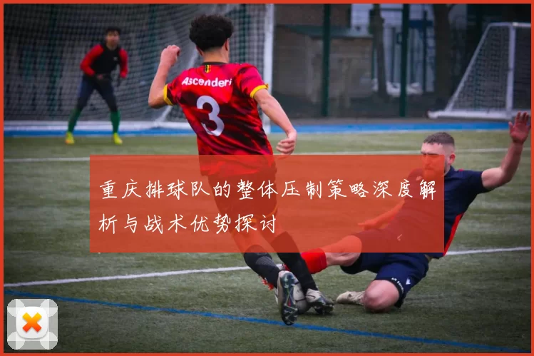 重庆排球队的整体压制策略深度解析与战术优势探讨