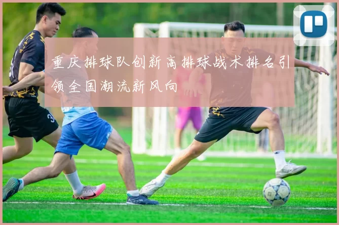 重庆排球队创新高排球战术排名引领全国潮流新风向