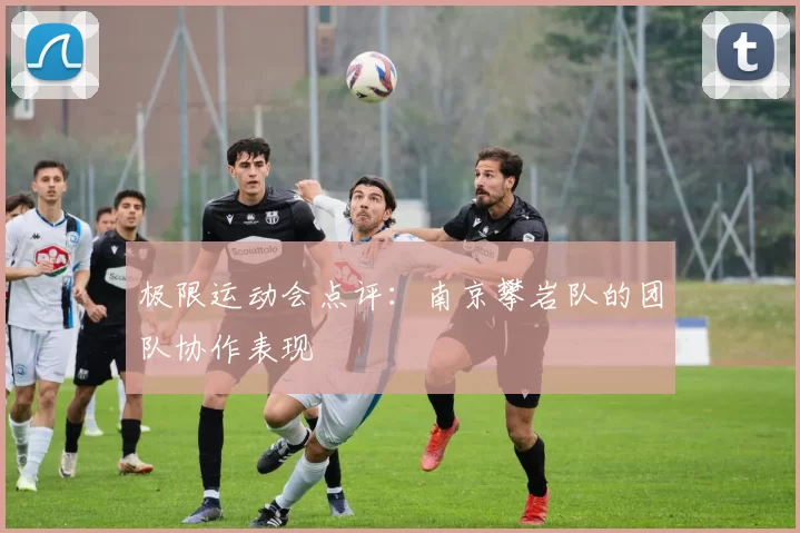极限运动会点评：南京攀岩队的团队协作表现