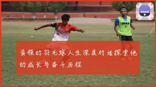 黄强的羽毛球人生深度对话探索他的成长与奋斗历程