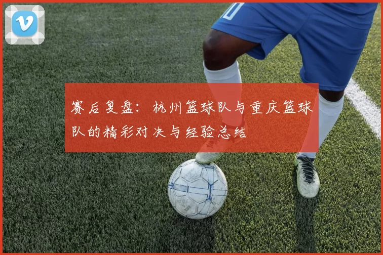 赛后复盘：杭州篮球队与重庆篮球队的精彩对决与经验总结
