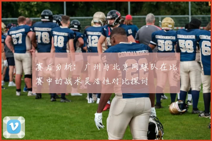 赛后分析：广州与北京网球队在比赛中的战术灵活性对比探讨