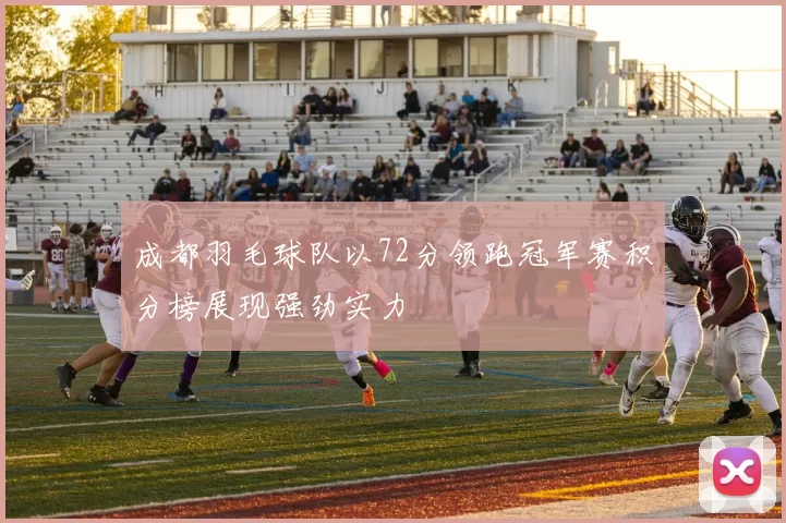 成都羽毛球队以72分领跑冠军赛积分榜展现强劲实力