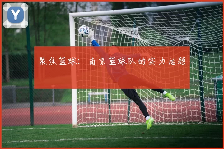 聚焦篮球：南京篮球队的实力话题